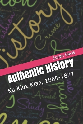 Authentic History: Ku Klux Klan, 1865-1877 by Susan Lawrence Davis