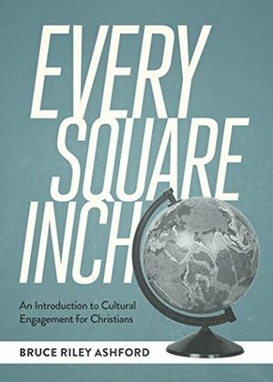 Every Square Inch: An Introduction to Cultural Engagement for Christians by Bruce Riley Ashford