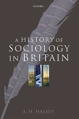 A History of Sociology in Britain: Science, Literature, and Society by A. H. Halsey