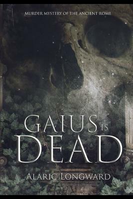 Gaius Is Dead: A Murder Mystery of Ancient Rome by Alaric Longward