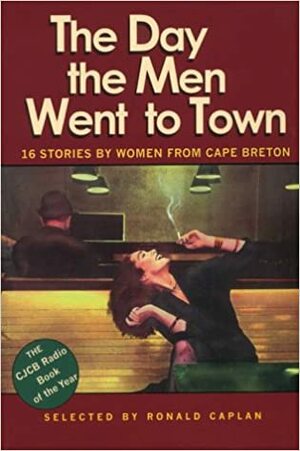 The Day the Men Went to Town: 16 Stories by Women From Cape Breton by Sherry D. Ramsey, Tricia Fish, Teresa O'Brien, Claudia Gahlinger, Ann-Marie MacDonald, Kim Williamson, Joan Clark, Jean McNeil, D.C. Troicuk, Ellen Frith, Ronald Caplan, Erin MacNamara, Susan Zettell, Tessie Gillis, Carol Bruneau, Lynn Coady