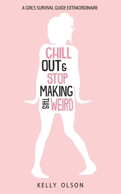 Chill Out & Stop Making This Weird: A Girl's Survival Guide Extraordinaire by Kelly Olson