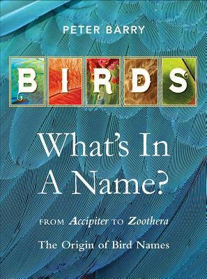Birds What's in a Name?: From Accipiter to Zoothera the Origin of Bird Names by Peter Barry