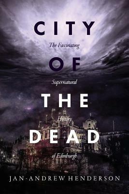 City of the Dead: The Fascinating Supernatural History of Edinburgh by Jan Andrew Henderson