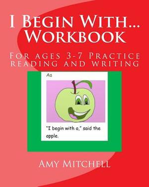 I Begin With...Workbook.: For ages 3-7 Practice reading and writing. by Amy Mitchell