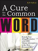 A Cure For The Common Word: Remedy Your Tired Vocabulary with 3,000 + Vibrant Alternatives to the Most Overused Words by K. D. Sullivan