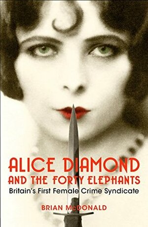 Alice Diamond And The Forty Elephants: Britain's First Female Crime Syndicate by Brian McDonald