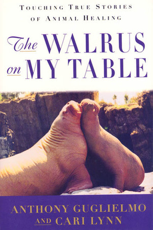 The Walrus on My Table: Touching True Stories of Animal Healing by Anthony Guglielmo, Cari Lynn