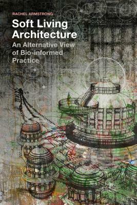 Soft Living Architecture: An Alternative View of Bio-Informed Practice by Rachel Armstrong
