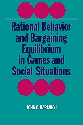 Rational Behaviour and Bargaining Equilibrium in Games and Social Situations by John C. Harsanyi