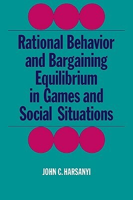 Rational Behaviour and Bargaining Equilibrium in Games and Social Situations by John C. Harsanyi