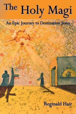 The Holy Magi: An Epic Journey to Destination Jesus by Reginald Hair