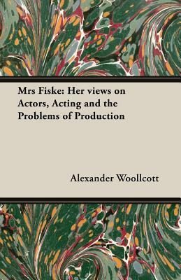 Mrs Fiske: Her Views on Actors, Acting and the Problems of Production by Alexander Woollcott