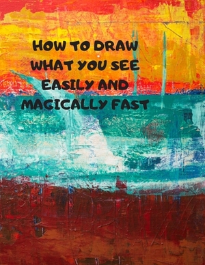 How to Draw What You See Easily and Magically Fast: This 8.5 x 11 inch 114 page Sketch Book includes a brief 4 page Instruction Section about learning by Larry Sparks