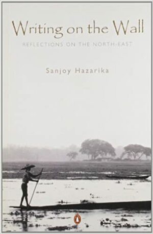 Writing on the Wall: Reflections on the North-East by Sanjoy Hazarika
