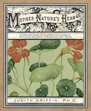 Mother Nature's Herbal: A Complete Guide for Experiencing the Beauty, Knowledge & Synergy of Everything That Grows by Judith Griffin