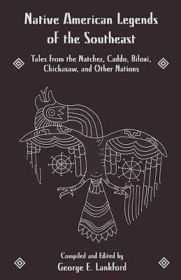 Native American Legends of the Southeast: Tales from the Natchez, Caddo, Biloxi, Chickasaw, and Other Nations by George E. Lankford