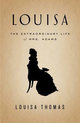 Louisa: The Extraordinary Life of Mrs. Adams by Louisa Thomas