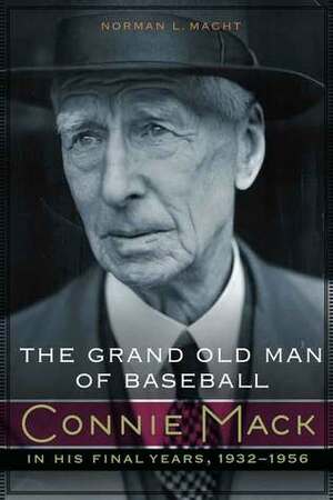 The Grand Old Man of Baseball: Connie Mack in His Final Years, 1932-1956 by Norman L. Macht
