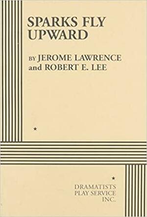 Sparks Fly Upward by Jerome Lawrence, Robert Edwin Lee