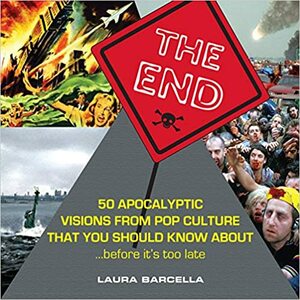 The End: 50 Apocalyptic Visions From Pop Culture That You Should Know About...Before It's Too Late by Laura Barcella