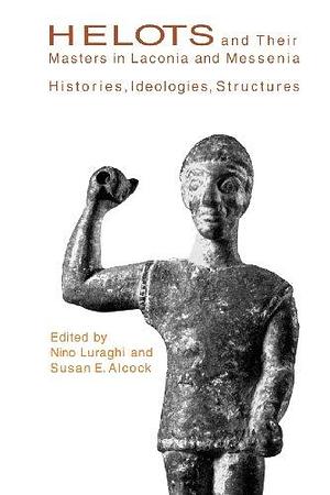 Helots and Their Masters in Laconia and Messenia: Histories, Ideologies, Structures by Susan E. Alcock, Nino Luraghi