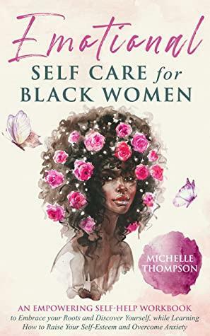 Emotional Self-Care for Black Women : An Empowering Self-Help Workbook to Embrace your Roots and Discover Yourself, While Learning How to Raise Your Self-Esteem and Overcome Anxiety by Michelle Thompson