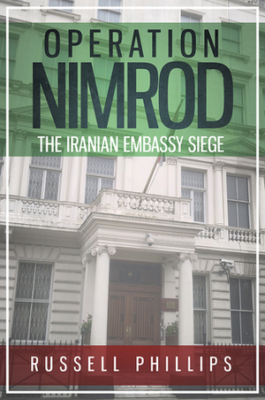 Operation Nimrod: The Iranian Embassy Siege by Russell Phillips