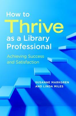 How to Thrive as a Library Professional: Achieving Success and Satisfaction by Susanne Markgren, Linda Miles