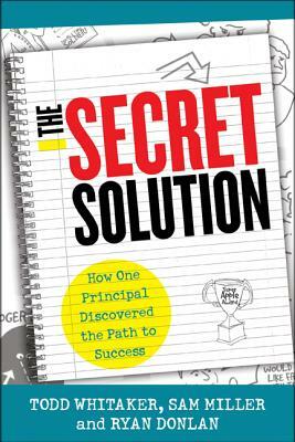 The Secret Solution: How One Principal Discovered the Path to Success by Sam Miller, Todd Whitaker, Ryan A. Donlan