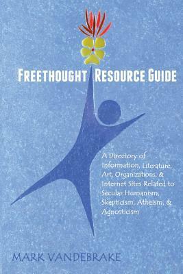 Freethought Resource Guide: A Directory of Information, Art, Organizations, and Internet Sites Related to Secular Humanism, Skepticism, Atheism, a by Mark Vandebrake