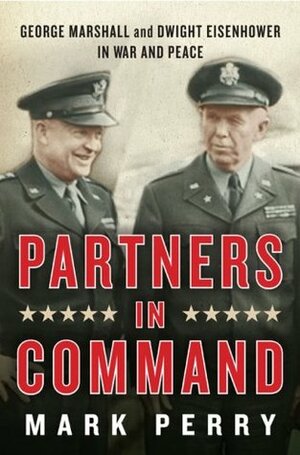 Partners in Command: George Marshall & Dwight Eisenhower in War & Peace by Mark Perry