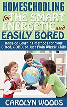 Homeschooling for the Smart, Energetic, and Easily Bored: Hands-on Learning Methods for Your Gifted, ADHD, or Just Plain Wiggly Child by Carolyn Woods