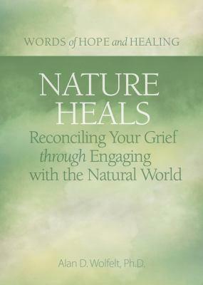 Nature Heals: Reconciling Your Grief Through Engaging with the Natural World by Alan Wolfelt