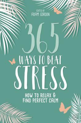 365 Ways to Beat Stress: How to Relax & Find Perfect Calm by Adam Gordon