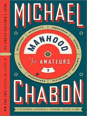 Manhood for Amateurs: The Pleasures and Regrets of a Husband, Father, and Son by Michael Chabon