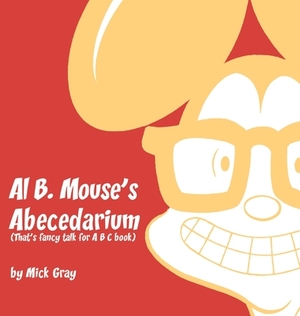 Al B. Mouse's Abecedarium NEW FULL COLOR EDITION: That's fancy talk for A B C book by Mick Gray