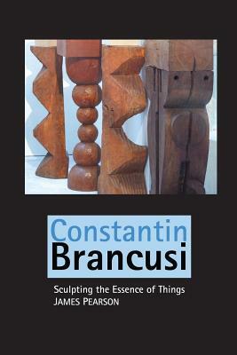 Constantin Brancusi: Sculpting the Essence of Things by James Pearson