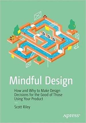 Mindful Design: How and Why to Make Design Decisions for the Good of Those Using Your Product by Scott Riley