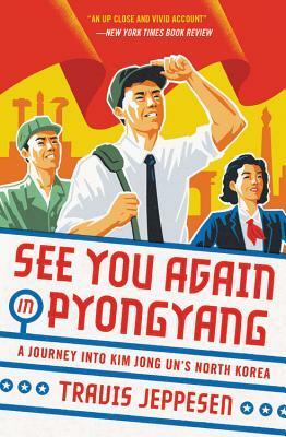 See You Again in Pyongyang: A Journey Into Kim Jong Un's North Korea by Travis Jeppesen