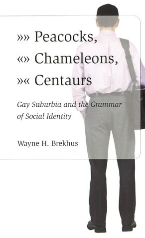 Peacocks, Chameleons, Centaurs: Gay Suburbia and the Grammar of Social Identity by Wayne Brekhus