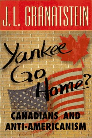 Yankee Go Home?: Canadians And Anti Americanism by J.L. Granatstein