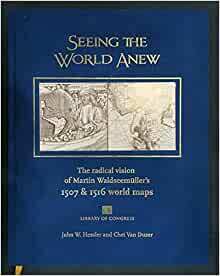 Seeing the World Anew: The Radical Vision of Martin Waldseemeuller's 1507 & 1516 World Maps by John W. Hessler