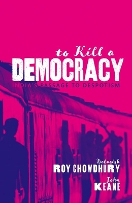 To Kill a Democracy: India's Passage to Despotism by John Keane, Debasish Roy Chowdhury