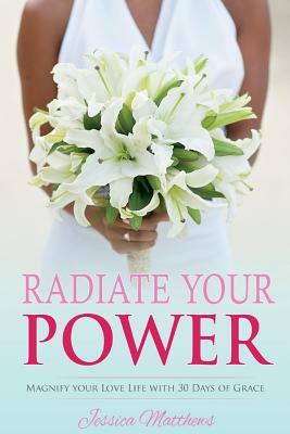 Radiate Your Power: Magnify Your Love Life with 30 Days of Grace by Jessica Matthews