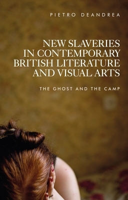 New Slaveries in Contemporary British Literature and Visual Arts: The Ghost and the Camp by Pietro Deandrea