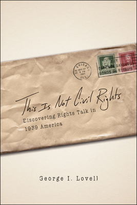 This Is Not Civil Rights: Discovering Rights Talk in 1939 America by George I. Lovell