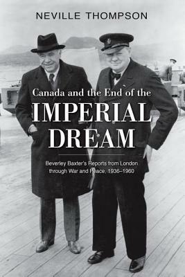 Canada and the End of the Imperial Dream: Beverley Baxter's Reports from London Through War and Peace, 1936-1960 by Neville Thompson