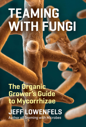 Teaming with Fungi: The Organic Grower's Guide to Mycorrhizae by Jeff Lowenfels