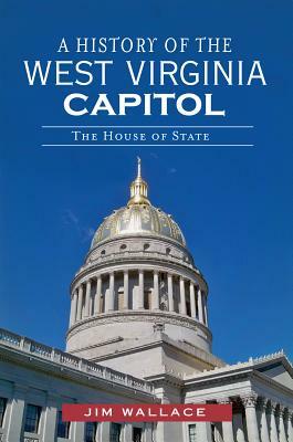 A History of the West Virginia Capitol: The House of State by Jim Wallace
